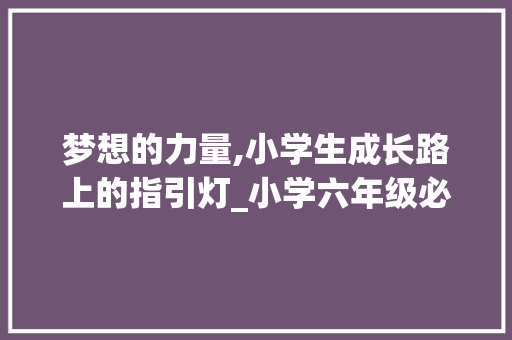 梦想的力量,小学生成长路上的指引灯_小学六年级必考作文