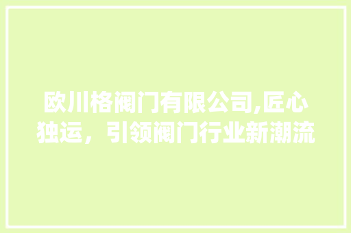 欧川格阀门有限公司,匠心独运，引领阀门行业新潮流_欧川格阀门有限公司