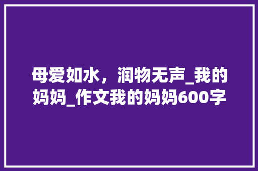 母爱如水，润物无声_我的妈妈_作文我的妈妈600字初中生