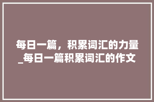 每日一篇，积累词汇的力量_每日一篇积累词汇的作文