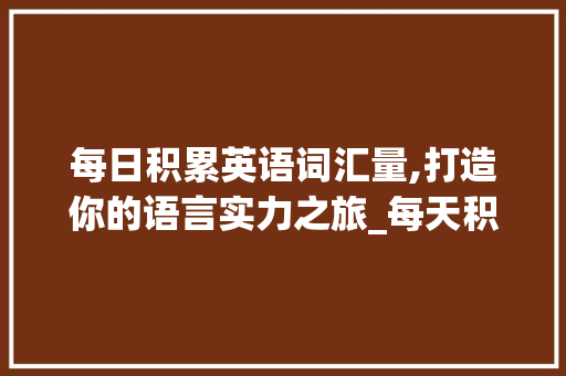 每日积累英语词汇量,打造你的语言实力之旅_每天积累英语词汇量