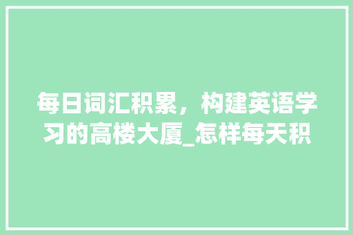 每日词汇积累，构建英语学习的高楼大厦_怎样每天积累英语词汇