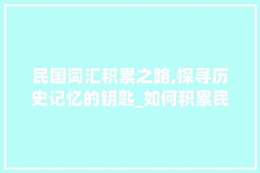 民国词汇积累之路,探寻历史记忆的钥匙_如何积累民国词汇