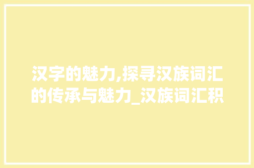 汉字的魅力,探寻汉族词汇的传承与魅力_汉族词汇积累 简历模板