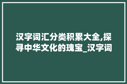 汉字词汇分类积累大全,探寻中华文化的瑰宝_汉字词汇分类积累大全