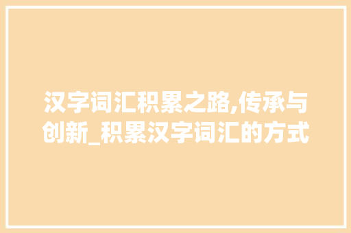 汉字词汇积累之路,传承与创新_积累汉字词汇的方式