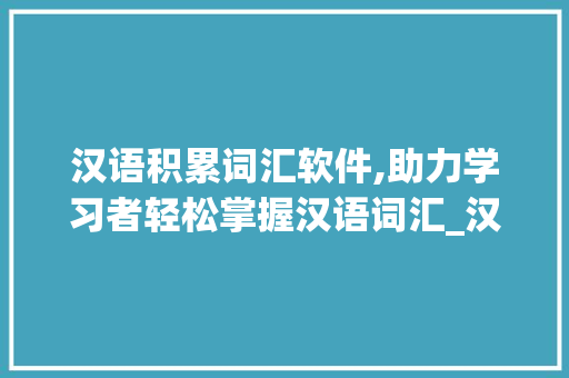 汉语积累词汇软件,助力学习者轻松掌握汉语词汇_汉语积累词汇的软件