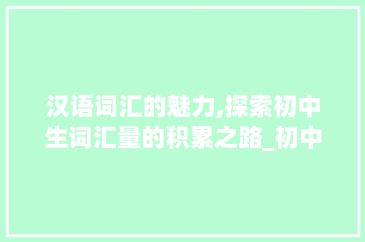 汉语词汇的魅力,探索初中生词汇量的积累之路_初中积累中文词汇量的书