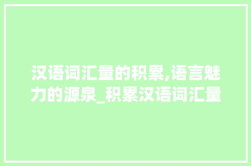 汉语词汇量的积累,语言魅力的源泉_积累汉语词汇量的 商业文案
