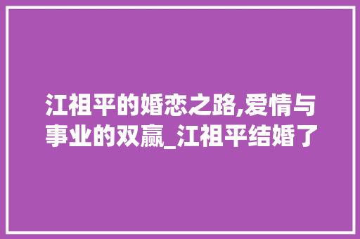 江祖平的婚恋之路,爱情与事业的双赢_江祖平结婚了吗