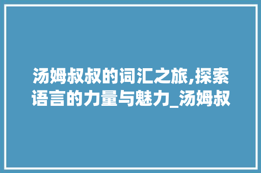 汤姆叔叔的词汇之旅,探索语言的力量与魅力_汤姆叔叔的词汇积累 商业文案