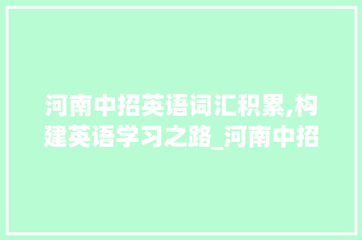 河南中招英语词汇积累,构建英语学习之路_河南中招英语词汇积累