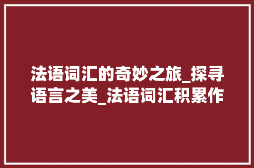 法语词汇的奇妙之旅_探寻语言之美_法语词汇积累作文高中生