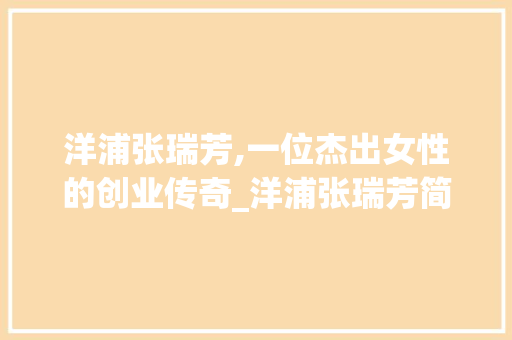 洋浦张瑞芳,一位杰出女性的创业传奇_洋浦张瑞芳简历 商业文案