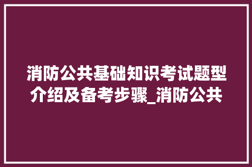 消防公共基础知识考试题型介绍及备考步骤_消防公共基础知识考试题型
