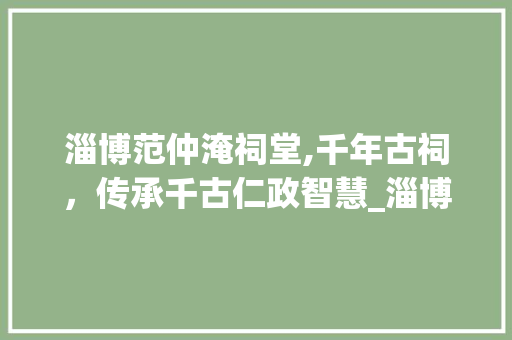淄博范仲淹祠堂,千年古祠，传承千古仁政智慧_淄博范仲淹祠堂