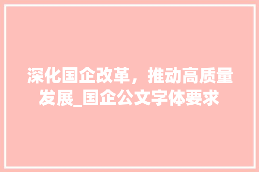 深化国企改革，推动高质量发展_国企公文字体要求