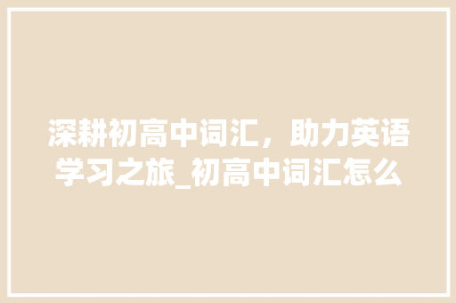 深耕初高中词汇，助力英语学习之旅_初高中词汇怎么增加积累 诗歌创作
