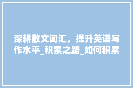 深耕散文词汇，提升英语写作水平_积累之路_如何积累散文词汇英语