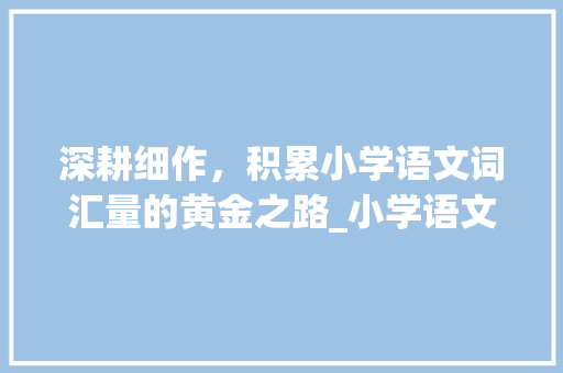 深耕细作，积累小学语文词汇量的黄金之路_小学语文词汇量如何积累 商业文案