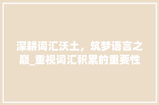 深耕词汇沃土，筑梦语言之巅_重视词汇积累的重要性_重视词汇积累
