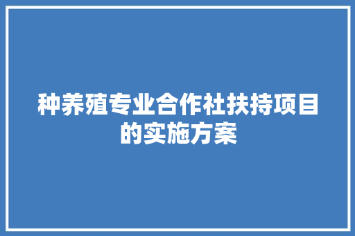种养殖专业合作社扶持项目的实施方案 范文赏析