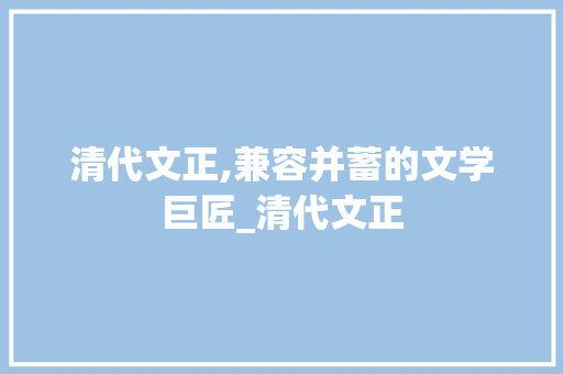 清代文正,兼容并蓄的文学巨匠_清代文正