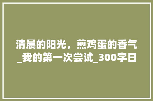 清晨的阳光，煎鸡蛋的香气_我的第一次尝试_300字日记三年级可抄煎鸡蛋