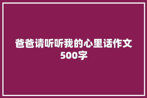 爸爸请听听我的心里话作文500字 写作社区