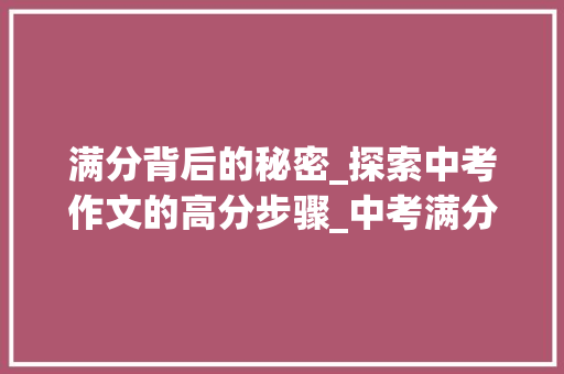 满分背后的秘密_探索中考作文的高分步骤_中考满分小标题作文600