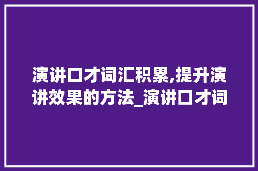 演讲口才词汇积累,提升演讲效果的方法_演讲口才词汇积累大全 词汇积累