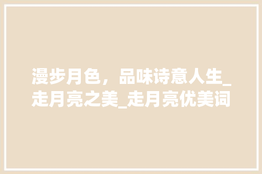 漫步月色，品味诗意人生_走月亮之美_走月亮优美词汇积累