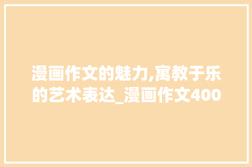漫画作文的魅力,寓教于乐的艺术表达_漫画作文400字左右优秀作文