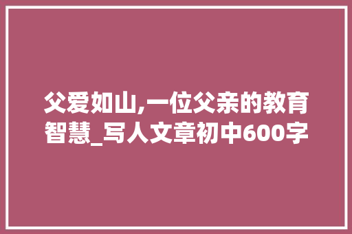 父爱如山,一位父亲的教育智慧_写人文章初中600字父亲