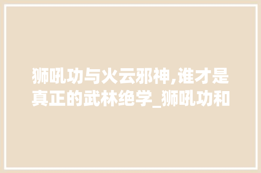 狮吼功与火云邪神,谁才是真正的武林绝学_狮吼功和火云邪神谁厉害
