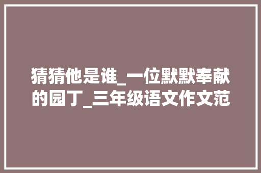 猜猜他是谁_一位默默奉献的园丁_三年级语文作文范文猜猜他是谁