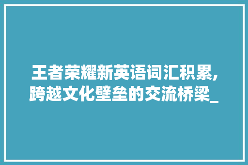 王者荣耀新英语词汇积累,跨越文化壁垒的交流桥梁_王者荣耀新英语词汇积累