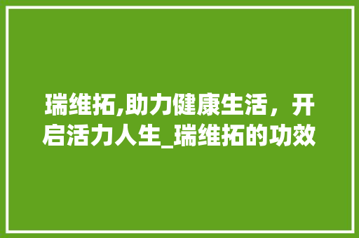 瑞维拓,助力健康生活，开启活力人生_瑞维拓的功效