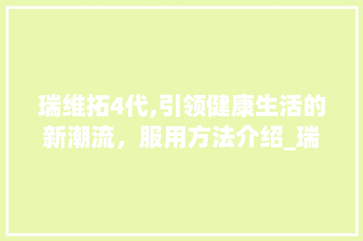 瑞维拓4代,引领健康生活的新潮流，服用方法介绍_瑞维拓4代服用方法