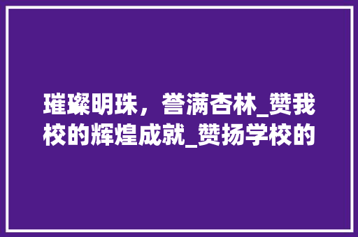 璀璨明珠，誉满杏林_赞我校的辉煌成就_赞扬学校的作文600字 写作素材