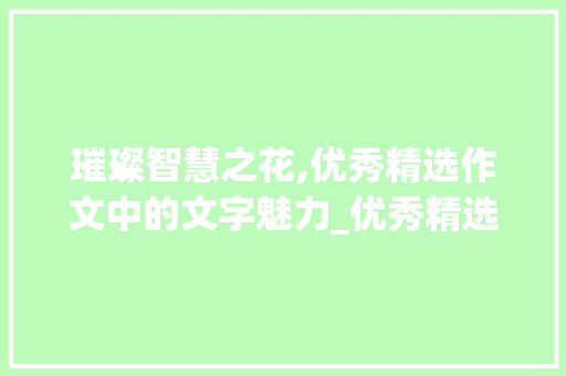 璀璨智慧之花,优秀精选作文中的文字魅力_优秀精选作文800字 词汇积累