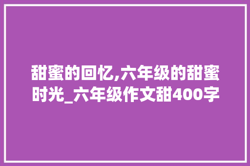 甜蜜的回忆,六年级的甜蜜时光_六年级作文甜400字