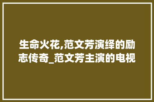 生命火花,范文芳演绎的励志传奇_范文芳主演的电视剧生命火花 报告写作