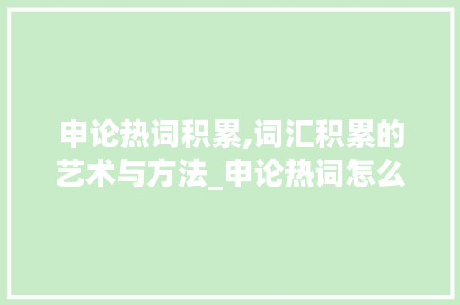 申论热词积累,词汇积累的艺术与方法_申论热词怎么积累词汇