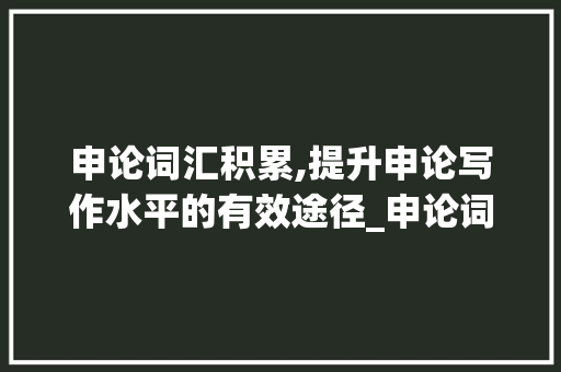申论词汇积累,提升申论写作水平的有效途径_申论词汇积累复习