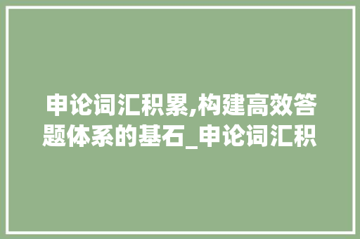 申论词汇积累,构建高效答题体系的基石_申论词汇积累问题怎么写