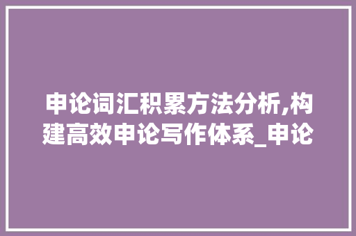 申论词汇积累方法分析,构建高效申论写作体系_申论词汇积累方法分析题 词汇积累