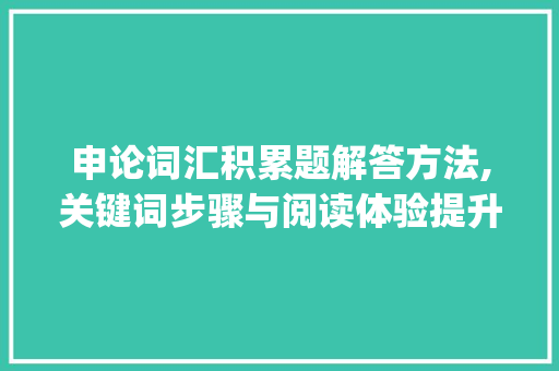 申论词汇积累题解答方法,关键词步骤与阅读体验提升_申论词汇积累题怎么做的
