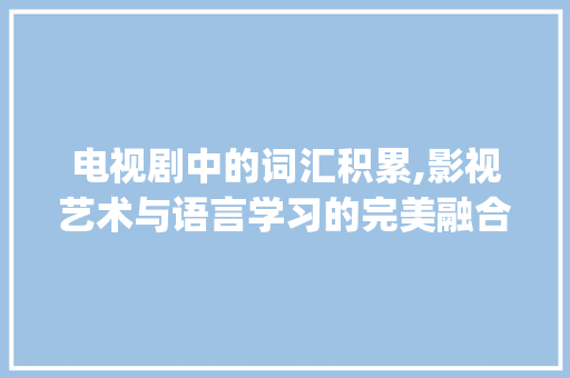 电视剧中的词汇积累,影视艺术与语言学习的完美融合_词汇积累的电视剧