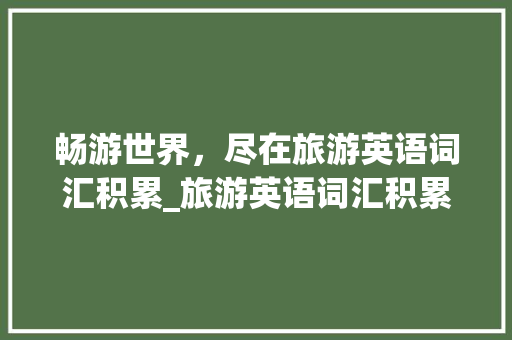 畅游世界，尽在旅游英语词汇积累_旅游英语词汇积累作文